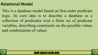 HOME
Relational Model
This is a database model based on first-order predicate
logic. Its core idea is to describe a database as a
collection of predicates over a finite set of predicate
variables, describing constraints on the possible values
and combinations of values
 