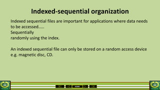 HOME
Indexed-sequential organization
Indexed sequential files are important for applications where data needs
to be accessed.....
Sequentially
randomly using the index.
An indexed sequential file can only be stored on a random access device
e.g. magnetic disc, CD.
 