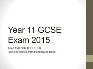 Year 11 GCSE
Exam 2015
Apart AND / OR TOGETHER
(pick and choose from the following tasks)
 