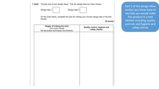 Part 2 of the design ideas
section you know have to
say how you would make
this product in a test
kitchen including quality
controls and hygiene and
safety checks
 