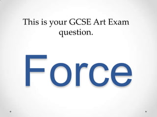 This is your GCSE Art Exam
          question.




Force
 