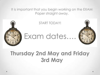 It is important that you begin working on the EXAM
                 Paper straight away.

                 START TODAY!



       Exam dates….

Thursday 2nd May and Friday
           3rd May
 