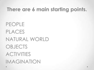 There are 6 main starting points.

PEOPLE
PLACES
NATURAL WORLD
OBJECTS
ACTIVITIES
IMAGINATION
 