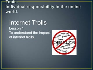Internet Trolls
Lesson 1
To understand the impact
of internet trolls.

 