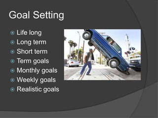 Goal Setting 
 Life long 
 Long term 
 Short term 
 Term goals 
 Monthly goals 
 Weekly goals 
 Realistic goals 
 