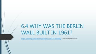 6.4 WHY WAS THE BERLIN
WALL BUILT IN 1961?
https://www.youtube.com/watch?v=W7YE-N448fg – intro of berlin wall
 