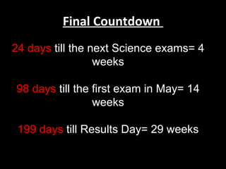 Final Countdown  24 days  till the next Science exams= 4 weeks 98 days  till the first exam in May= 14 weeks 199 days  till Results Day= 29 weeks 