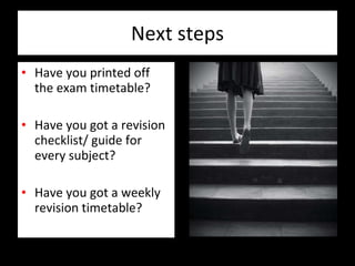 Next steps Have you printed off the exam timetable?  Have you got a revision checklist/ guide for every subject? Have you got a weekly revision timetable? 