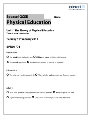 Edexcel GCSE       Name:<br />Physical Education    <br />Unit 1: The Theory of Physical Education<br />Time: 1 hour 30 minutes<br />Tuesday 11th January 2011 <br />5PE01/01<br />Instructions<br />• Use black ink or ball-point pen. • Fill in your name at the top of this page <br />. • Answer all questions.  • Answer the questions in the spaces provided<br />Information<br />• The total mark for this paper is 80. • The marks for each question are shown in brackets<br />Advice<br />• Read each question carefully before you start to answer it. • Keep an eye on the time. <br />• Try to answer every question. • Check your answers if you have time at the end.<br />1. Which of the following is a correct definition of cardiovascular fitness:<br />A a long-term benefit of exercise <br />B the ability to exercise the entire body for long periods of time <br />C the ability to use voluntary muscles many times without getting tired <br />D an effect of regular training   (1) <br />2.      Which of the following statements is a benefit of a cool down?<br />AIncreases the production of lactic acid<br />BReduces the risk of muscle stiffness after exercise <br />CFurther increases blood flow to the muscles immediately after exercise <br />Dreduces the chance of injury during the activity <br /> (1)<br />3. Which one of the following physical activities is least likely to prevent<br />osteoporosis? <br />A Walking<br />B Cycling<br />C Running<br />D Aerobics                         (1) <br />4.  In order to achieve a healthy active lifestyle an individual needs to consider several different factors. <br />Which of the following statements best represents a healthy active lifestyle?<br />A Playing sport and training twice a week<br />B Walking 20 minutes each day and eating regularly<br />C Making sure there is opportunity for recovery after activity and eating a balanced diet<br />D Playing in a football match   (1) <br />5.  PESSCLs is an initiative developed to provide an opportunity for people to become or remain involved in physical activity. Which of the following statements represents this initiative?<br />A Physical education, social sport and competition links<br />B Physical education school sport and club links<br />C Physical exercise and school sport club liaison<br />D Performance, exercise, sport, skill and competency lessons   (1) <br />6. Which of the following options, if taken in the correct proportions, would meet the<br />macronutrient requirement of a balanced diet for a healthy active lifestyle?<br />A Carbohydrates, fats, proteins<br />B Carbohydrates, fats, proteins, minerals, vitamins<br />C Carbohydrates, fats, proteins, minerals, vitamins, water<br />D Carbohydrates, fats, proteins, minerals, vitamins, water, fibre   (1) <br />7. The performers below are related. Player A is David Beckham and player B is his son Brooklyn. A variety of influences will have an impact on an individual’s choice of activity.<br />Decide which of the following statements, A, B, C or D, identifies the most likely key influence that has had an impact on Brooklyn’s choice of activity.<br />  Player A………………………..Player B  <br />A Resources<br />B People<br />C Culture<br />D Image(1) <br />8.  (i) Figure 2 shows a lady jogging. Pick A,B.C or D to complete the sentences. Blood flow to the digestive system is ……………………………………… at rest compared with when the jogger is exercising.<br />A the same<br />Figure 2 <br />B lower<br />C greater<br />D decreases(1) <br />(ii) Blood flow to the muscular system ……………………………………… at rest compared with when exercising<br />A is the same<br />B is lower<br />C is greater<br />D increases           (1) <br />(iii)  Reduced blood flow to specific areas of the body is achieved through<br />A a balanced diet<br />B blood shunting<br />C increased blood flow<br />D an excess of vitamins and minerals in the blood stream(1) <br />9. As mentioned in Q7 David Beckham has a son Brooklyn. David plays at elite level, while Brooklyn who plays for a local club.<br /> (a) Sketch the sports participation pyramid and identify both the participation and the elite stage<br />(2) <br />10.  Smoking does not form part of a healthy lifestyle. Explain two of the possible negative effects of smoking on health.<br />. . . . . . . . . . . . . . . . . . . . . . . . . . . . . . . . . . . . . . . . . . . . . . . . . . . . . . . . . . . . . . . . . . . . . . . . . . . . . . . . . . . . . . . . . . . . . . . . . . . . . . . . . . . . . . . . . . . . . . . . . . . . . . . . . . . . . . . . . . . . . . . . . . . . . . . . . . . . . . <br />1. It can lead to heart disease/heart attack/strokes/blood<br />clots/angina<br />2. Increased likelihood of lung cancer/emphysema/chronic<br />bronchitis<br />3. Increased risk of developing diabetes in adult life. . . . . . . . . . . . . . . . . . . . . . . . .<br />. . . . . . . . . . . . . . . . . . . . . . . . . . . . . . . . . . . . . . . . . . . . . . . . . . . . . . . . . . . . . . . . . . . . . . . . . . . . . . . . . . . . . . . . . . . . . . . . . . . . . . . . . . . . . . . . . . . . . . . . . . . . . . . . . . . . . . . . . . . . . . (2)<br />11 One way to improve health is through regular exercise. How does the skeleton allow<br />movement and provide protection during physical activity?<br />1. Allows movement through the use of joints / providing a place for muscle attachment/equiv<br />2. Protects vital organs/suitable example/equiv. . . . . . . . . . . . . . . . . . . . . . . .. (2)<br />12 Although precautions are taken to reduce the number of injuries in sport, they still happen.<br />Complete the following statements which relate to sport injuries.<br />(i) In young children a …………………………FRACTURE………………. is when a bone ‘bends’ or partially breaks.  (1) <br /> (ii) Occasionally, during running events, an athlete may suddenly stop, holding the back of the thigh, clearly in pain. What specific injury are they likely to have sustained?<br />. . . . . . . . . . . . . . . . . . . . . . . . . . . . . . . . . . . . . . . . . . . . . . . . . . STRAIN  . . . . . . . . . . . . . . . . . . . . . . . . . . . . . . . . . . . . . . . . . . . . . . . . . . . (1)<br />(iii) …………RICE……………. is a technique commonly used to treat soft tissue injuries.  (1) <br />13 Sulliman is a 16-year-old student interested in improving his health and fitness.<br />(a) Explain the term fitness.<br />. . . . . . . . . . . . . . . . . . . . . . . The ability to meet the demands of the environment. . . . . . . . . . . . . . . . . . . . . . . . . .. (1)<br />(b) Why is it possible to be fit and yet not healthy?<br />. . . . . . . . . . . . . . . . . . . . . . . . . . . . . . . . . . . . . . . . . . . . . . . . . . . . . . . . . . . . . . . . . . . . . . . . . . . . . . . . . . . . . . . . . . . . . . . . . . . . . . . . . . . . . . . . . . . . . . . . . . . . . . . . . . . . . . . . . . . . . . . . . . . . . . . . . . . . . . <br />May be able to meet everyday demands of environment but have a<br />cold or the initial stages of a more serious illness/equiv. . . . . . . . . . . . . . . . . . . . . . . . . . . . . . . . . . . . . . . . . . . . . . . . . . . . . . . . . . . . . . . . . .. (1)<br /> <br />(c) Sulliman was aware that when he started to exercise this caused changes to his respiratory and cardiovascular systems.<br />In the table below:<br />(i) Give an example of an immediate effect of exercise on his:<br />• respiratory system<br />• cardiovascular system.(2)<br />(ii) Explain why Sulliman’s respiratory and cardiovascular systems alter in this way<br />exercise.(2) <br />SystemImmediate effect exercise has Why this effect occurs  Respiratory Increased breathing rate/increased depth of breathingincreased oxygen enteringbody/carbon dioxide leavingCardiovascular Increased heartrate/increasedblood pressureincreased oxygendelivery/carbon dioxidetransport<br />(d) Sulliman wanted to improve his cardiovascular fitness and so designed a Personal<br />Exercise Programme (PEP) based on continuous training.<br />What is the main difference between continuous and interval training?<br />1. Continuous training does not involve breaks in the session,<br />whereas interval training does.<br />2. Interval training is anaerobic/high intensity, continuous is<br />aerobic/low intensity.(1)<br /> (e) Sulliman’s PEP involves a lot of running. Complete the table below by:<br />(i) Naming the missing leg muscles          (3)<br />(ii) identifying the muscle action of the stated muscles (2)<br />,[object Object],(f) (i) Which of the muscles in the table above work as an antagonistic pair?<br />Quadriceps  & Hamstrings  . . . . . . . . . . . . . . . . . . . . . . . . . . . . . . . .(2)<br /> (ii) Explain the term antagonistic pair in relation to muscle movement.<br />. . . . . One muscle contracts whilst the other relaxes to bring about a<br />movement/equiv<br />14. Different people will have different body types depending, in part, on their lifestyle choices. The participants below all have appropriate body types for the physical activity they participate in.<br />   <br />Complete the table below.<br />(a) Name the body type of each participant shown (3) <br /> (b) State one reason why this body type is an advantage to the participant in their physical activity.(3) <br />,[object Object],15. Physical activity and exercise has an impact on the growth and development of body systems. Figure 3 shows the skeletal system of George and his friend whilst they play basketball.<br />lefttopFigure 3 <br /> (i) What long term effect does George’s regular participation in basketball and exercise have on his bones?<br />. . . . . . . . . . . . . . . . . . increases bone density  . . . . . . . . . . . . . . . . . . . . . . . . . . . . . . . . . . . . . . . . . . . . . . . . . . . . . . . . . . . . . . . . . (1). <br />(ii) Name four weight-bearing exercises, aside from basketball, that George can do to prevent osteoporosis in the future.<br />Walking<br />Running<br />Tennis<br />Aerobics<br />Notes<br />Accept any other forms of weight-bearing exercise,<br />excluding basketball, for a maximum of four.. . . . . . . . . . . . . . <br />. . . . . . . . . . . . . . . . . . . . . . . . . . . . . . . . . . . . . . . . . . . . . . . . . . . . . . . . . . . . . . . . . . . . . . . . . . . . . . . . . . . . . . . . . . . . . . . . . . . . . . . . . . . . . .(4)<br />16. Specificity and meeting individual needs are two principles of training. Explain the meaning of each principle and the difference between them <br />Specificity. . . . . . . . . . . . . . . matching training to the requirements of an activity . . . . . . . . . . . . . . . . . . . . . . . <br />Individual needs . . . . . . matching training to the requirements of an individual . . . . . . . . . . . . . . . . . . . . . . . . . . . . . . . . . . . . . . . . . . . . . . . . . . . . . . . . . . . . . . . . . . . . . . . . . . . . . . . . . . . . . . <br />Difference . . . . . . . . one is based on sport other on individual. Need both for effective training . . <br />17. Which aspect of skill-related fitness is the most important in each of the following situations?<br />,[object Object]