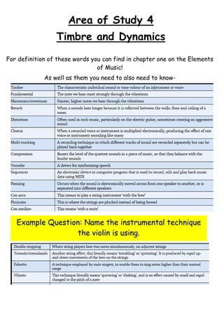 Area of Study 4
Timbre and Dynamics
For definition of these words you can find in chapter one on the Elements
of Music!
As well as them you need to also need to know-

Example Question: Name the instrumental technique
the violin is using.

 