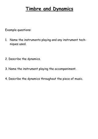 Timbre and Dynamics

Example questions:
1. Name the instruments playing and any instrument techniques used.

2. Describe the dynamics.
3. Name the instrument playing the accompaniment.
4. Describe the dynamics throughout the piece of music.

 