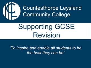 Countesthorpe Leysland
Community College
‘To inspire and enable all students to be
the best they can be’
Supporting GCSE
Revision
 