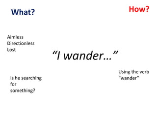 “I wander…”
How?What?
Aimless
Directionless
Lost
Is he searching
for
something?
Using the verb
“wander”
 