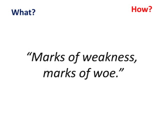 “Marks of weakness,
marks of woe.”
How?What?
 