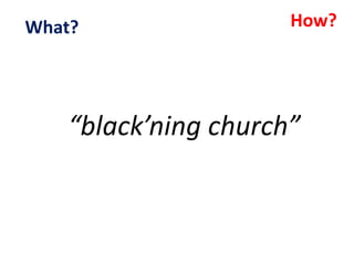 “black’ning church”
How?What?
 