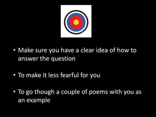 • Make sure you have a clear idea of how to
answer the question
• To make it less fearful for you
• To go though a couple of poems with you as
an example
 