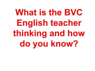 What is the BVC
English teacher
thinking and how
do you know?
 
