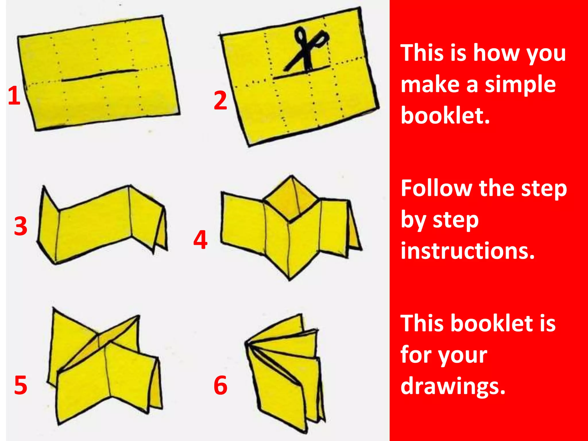 This is how you
make a simple
booklet.
Follow the step
by step
instructions.
This booklet is
for your
drawings.
1 2
3 4
5 6
 