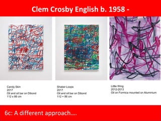 Candy Skin
2017
Oil and oil bar on Dibond
112 x 86 cm
Clem Crosby English b. 1958 -
Shaker Loops
2017
Oil and oil bar on Dibond
112 × 86 cm
Little Wing
2012-2013
Oil on Formica mounted on Aluminium
6c: A different approach….
 