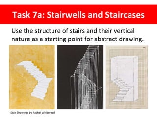 Task 7a: Stairwells and Staircases
Use the structure of stairs and their vertical
nature as a starting point for abstract drawing.
Stair Drawings by Rachel Whiteread
 