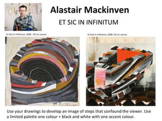 Alastair Mackinven
ET SIC IN INFINITUM
Et Sick In Infinitum, 2008. Oil on canvas. Et Sick In Infinitum, 2008. Oil on canvas
Use your drawings to develop an image of steps that confound the viewer. Use
a limited palette one colour + black and white with one accent colour.
 