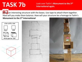 TASK 7b
#3
Look over Tatlin’s Monument to the 3rd
International again.
Make an interesting structure with the boxes. Use tape to attach them together.
How will you make them balance. How will your structure be a homage to Tatlin’s
Monument to the 3rd International
 