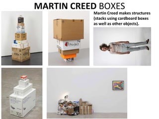 Martin Creed makes structures
(stacks using cardboard boxes
as well as other objects).
MARTIN CREED BOXES
 