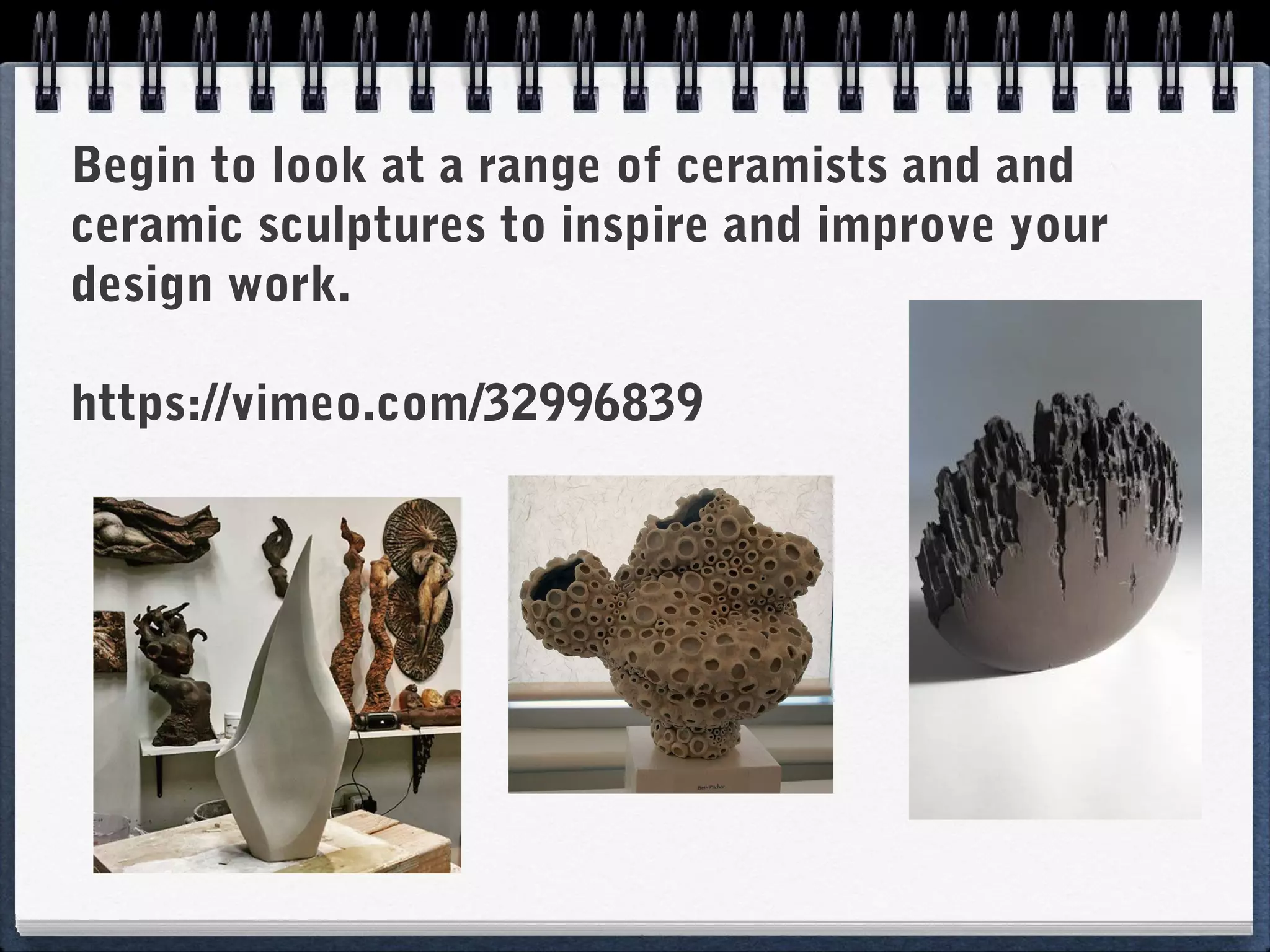 Begin to look at a range of ceramists and and
ceramic sculptures to inspire and improve your
design work.
https://vimeo.com/32996839
 
