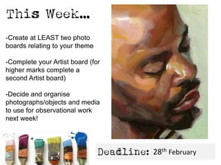 -Create at LEAST two photo
boards relating to your theme
-Complete your Artist board (for
higher marks complete a
second Artist board)
-Decide and organise
photographs/objects and media
to use for observational work
next week!
28th February
 