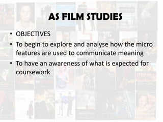 AS FILM STUDIES
• OBJECTIVES
• To begin to explore and analyse how the micro
features are used to communicate meaning
• To have an awareness of what is expected for
coursework
 
