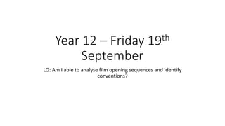 Year 12 – Friday 19th 
September 
LO: Am I able to analyse film opening sequences and identify 
conventions? 
 
