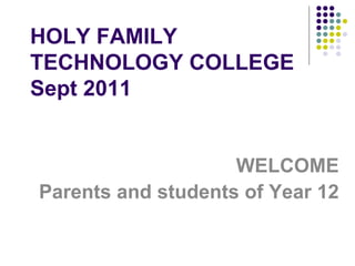 HOLY FAMILY TECHNOLOGY COLLEGE Sept 2011 WELCOME Parents and students of Year 12 