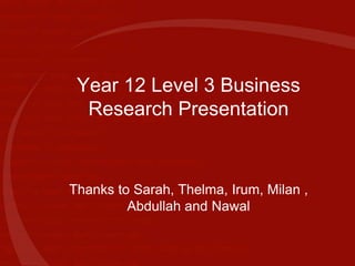Year 12 Level 3 Business Research Presentation Thanks to Sarah, Thelma, Irum, Milan , Abdullah and Nawal 