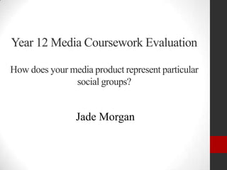 Year 12 Media Coursework Evaluation
How does your media product represent particular
social groups?
Jade Morgan
 