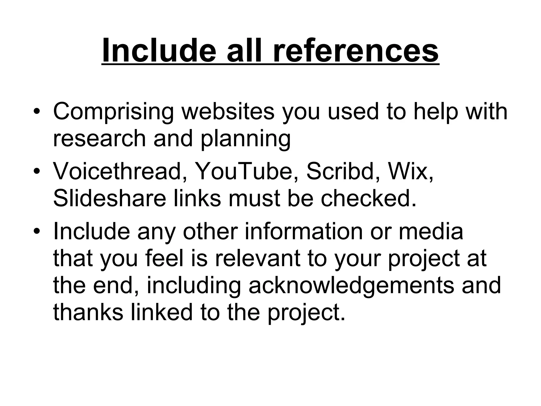 Include all references Comprising websites you used to help with research and planning Voicethread, YouTube, Scribd, Wix, Slideshare links must be checked. Include any other information or media that you feel is relevant to your project at the end, including acknowledgements and thanks linked to the project. 