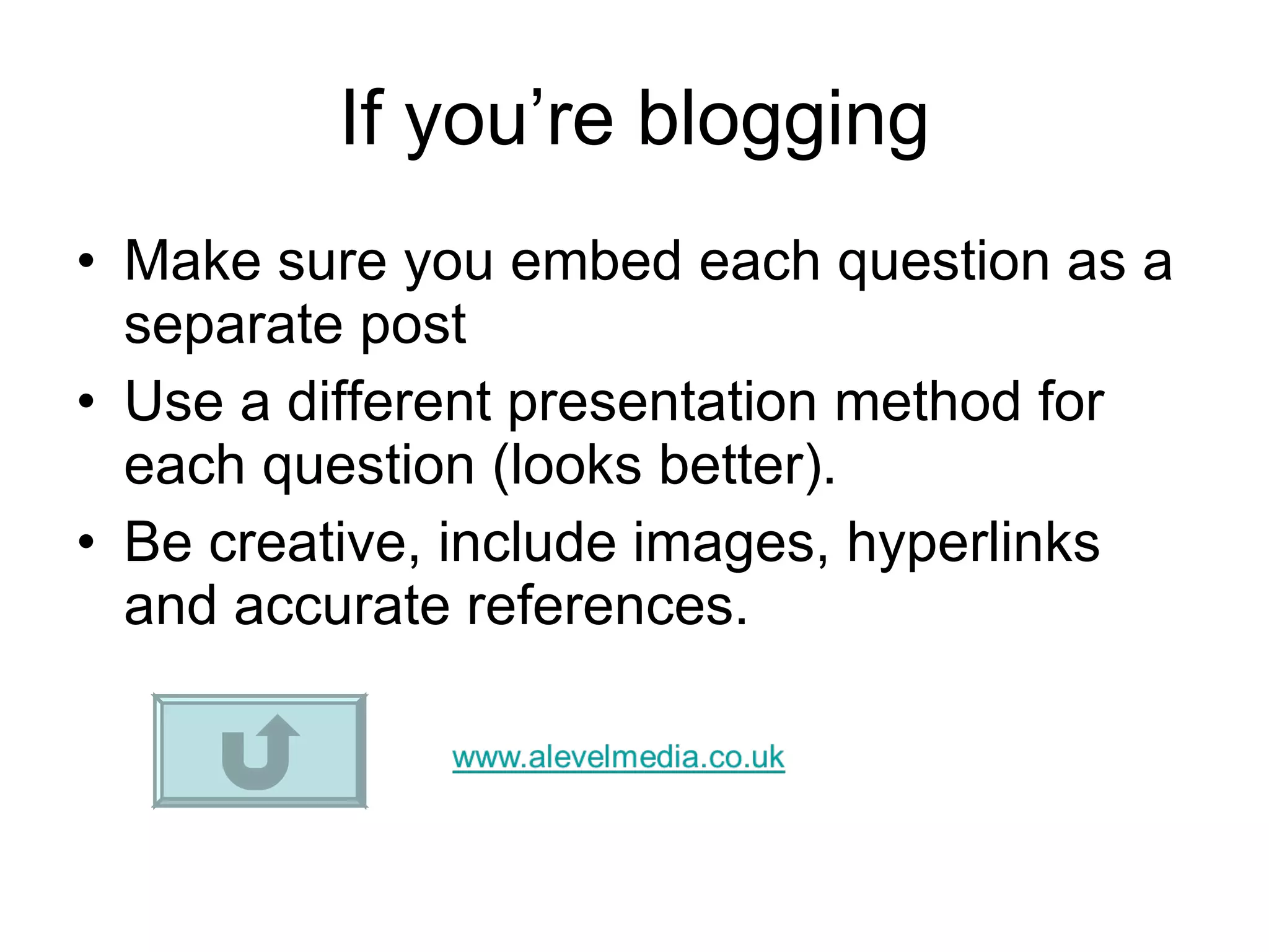 If you’re blogging Make sure you embed each question as a separate post Use a different presentation method for each question (looks better).  Be creative, include images, hyperlinks and accurate references. 