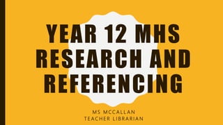 YEAR 12 MHS
RESEARCH AND
REFERENCING
M S M C C A L L A N
T E A C H E R L I B R A R I A N
 