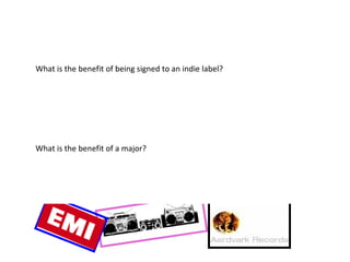 What is the benefit of being signed to an indie label? What is the benefit of a major? 