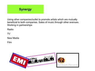 Synergy Using other companies/outlet to promote artists which are mutually beneficial to both companies. Sales of music through other avenues. Working in partnerships Radio TV New Media Film 