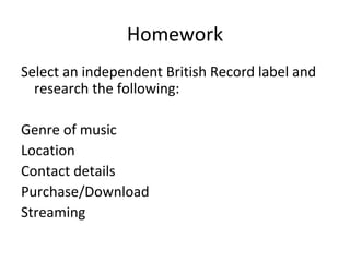 Homework Select an independent British Record label and research the following: Genre of music Location Contact details Purchase/Download Streaming 
