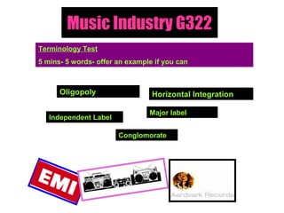 Music Industry G322
Terminology Test
5 mins- 5 words- offer an example if you can
Oligopoly
Independent Label
Major label
Conglomorate
Horizontal Integration
 