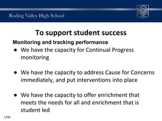To support student success
Monitoring and tracking performance
● We have the capacity for Continual Progress
monitoring
● We have the capacity to address Cause for Concerns
immediately, and put interventions into place
● We have the capacity to offer enrichment that
meets the needs for all and enrichment that is
student led
LHA
 