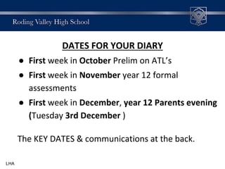 DATES FOR YOUR DIARY
● First week in October Prelim on ATL’s
● First week in November year 12 formal
assessments
● First week in December, year 12 Parents evening
(Tuesday 3rd December )
The KEY DATES & communications at the back.
LHA
 