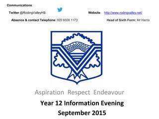 Aspiration Respect Endeavour
Year 12 Information Evening
September 2015
Communications:
Twitter @RodingValleyHS Website http://www.rodingvalley.net/
Absence & contact Telephone: 020 8508 1173 Head of Sixth Form: Mr Harris
 