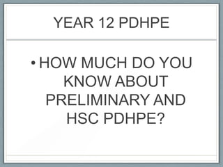 YEAR 12 PDHPE
• HOW MUCH DO YOU
KNOW ABOUT
PRELIMINARY AND
HSC PDHPE?
 