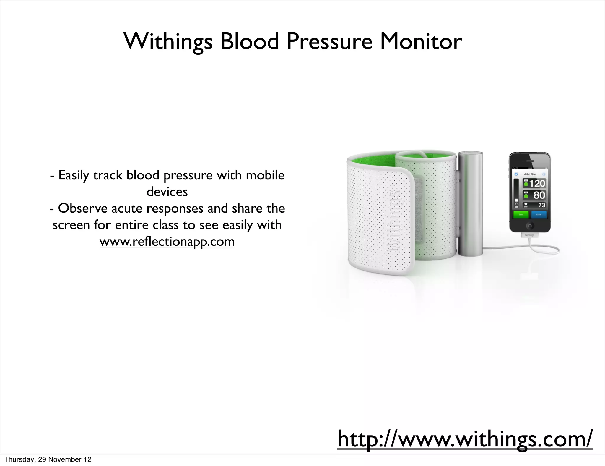 Withings Blood Pressure Monitor




            - Easily track blood pressure with mobile
                              devices
            - Observe acute responses and share the
             screen for entire class to see easily with
                      www.reﬂectionapp.com




                                                          http://www.withings.com/
Thursday, 29 November 12
 