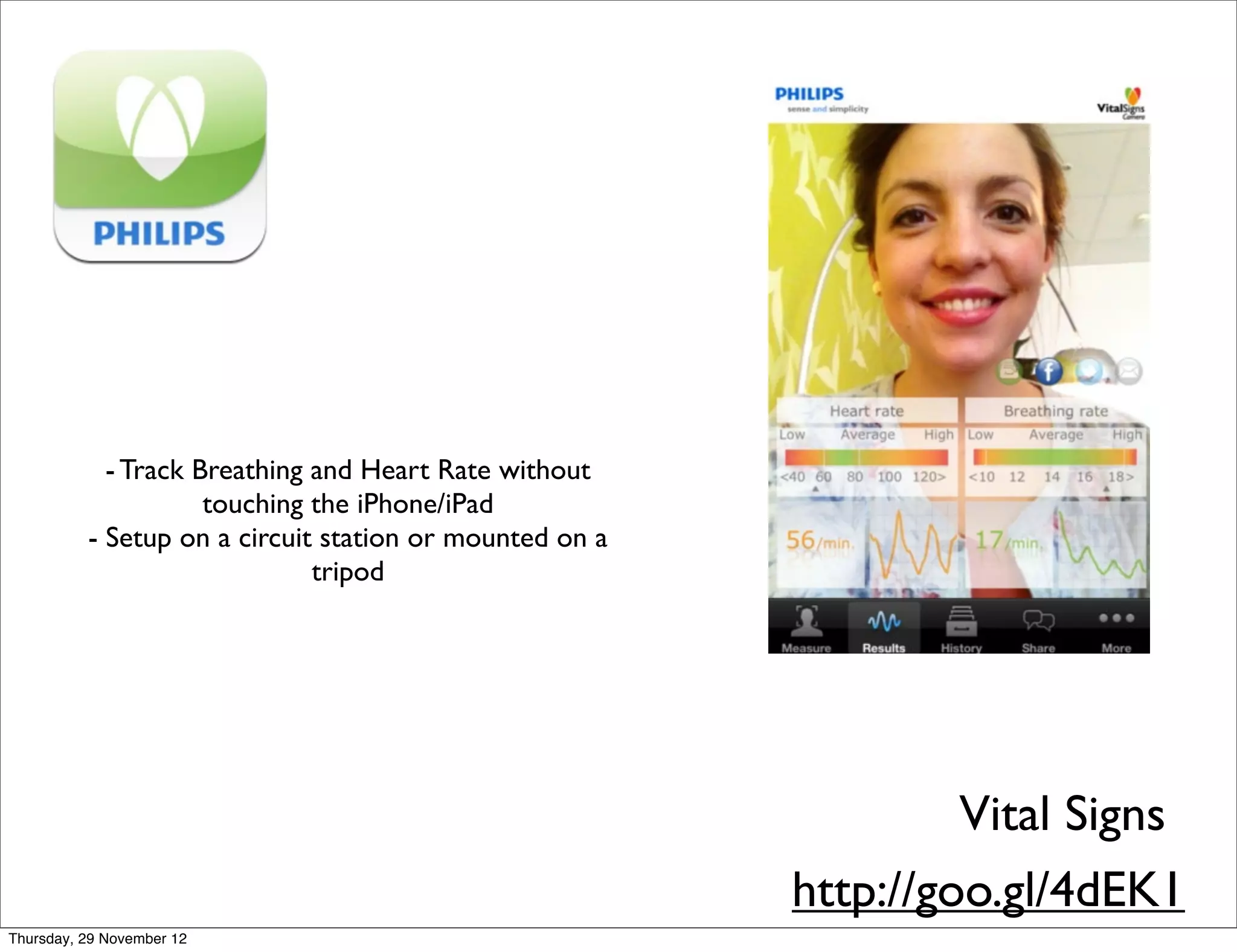 - Track Breathing and Heart Rate without
                     touching the iPhone/iPad
          - Setup on a circuit station or mounted on a
                              tripod




                                                                  Vital Signs
                                                         http://goo.gl/4dEK1
Thursday, 29 November 12
 