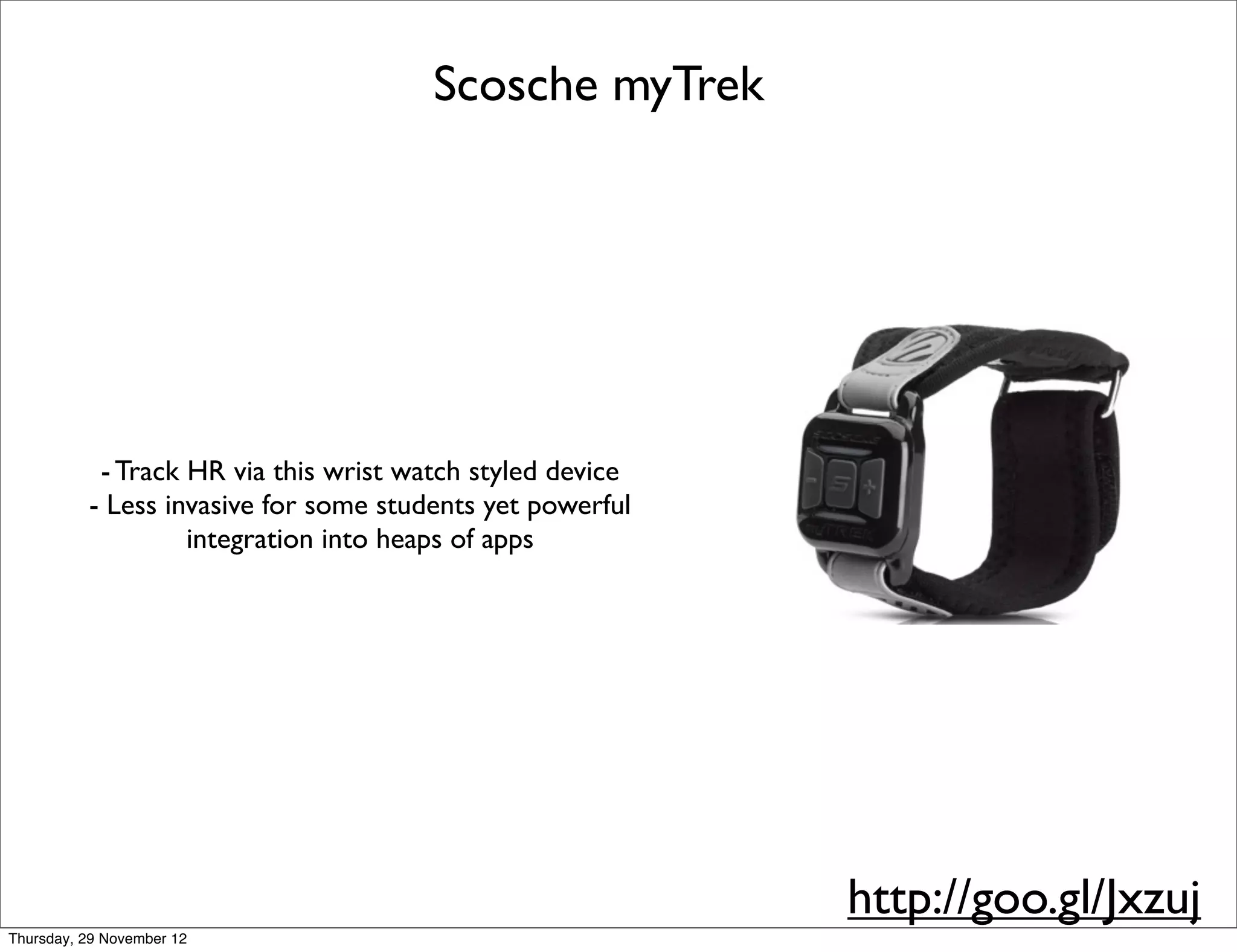 Scosche myTrek




           - Track HR via this wrist watch styled device
          - Less invasive for some students yet powerful
                   integration into heaps of apps




                                                           http://goo.gl/Jxzuj
Thursday, 29 November 12
 