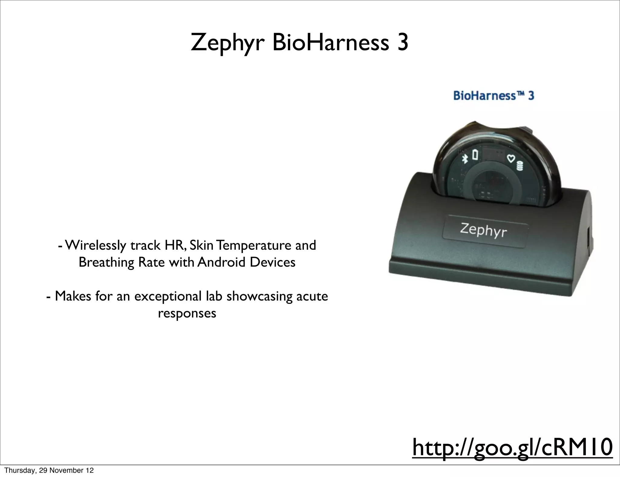 Zephyr BioHarness 3




              - Wirelessly track HR, Skin Temperature and
                 Breathing Rate with Android Devices

           - Makes for an exceptional lab showcasing acute
                             responses




                                                             http://goo.gl/cRM10
Thursday, 29 November 12
 
