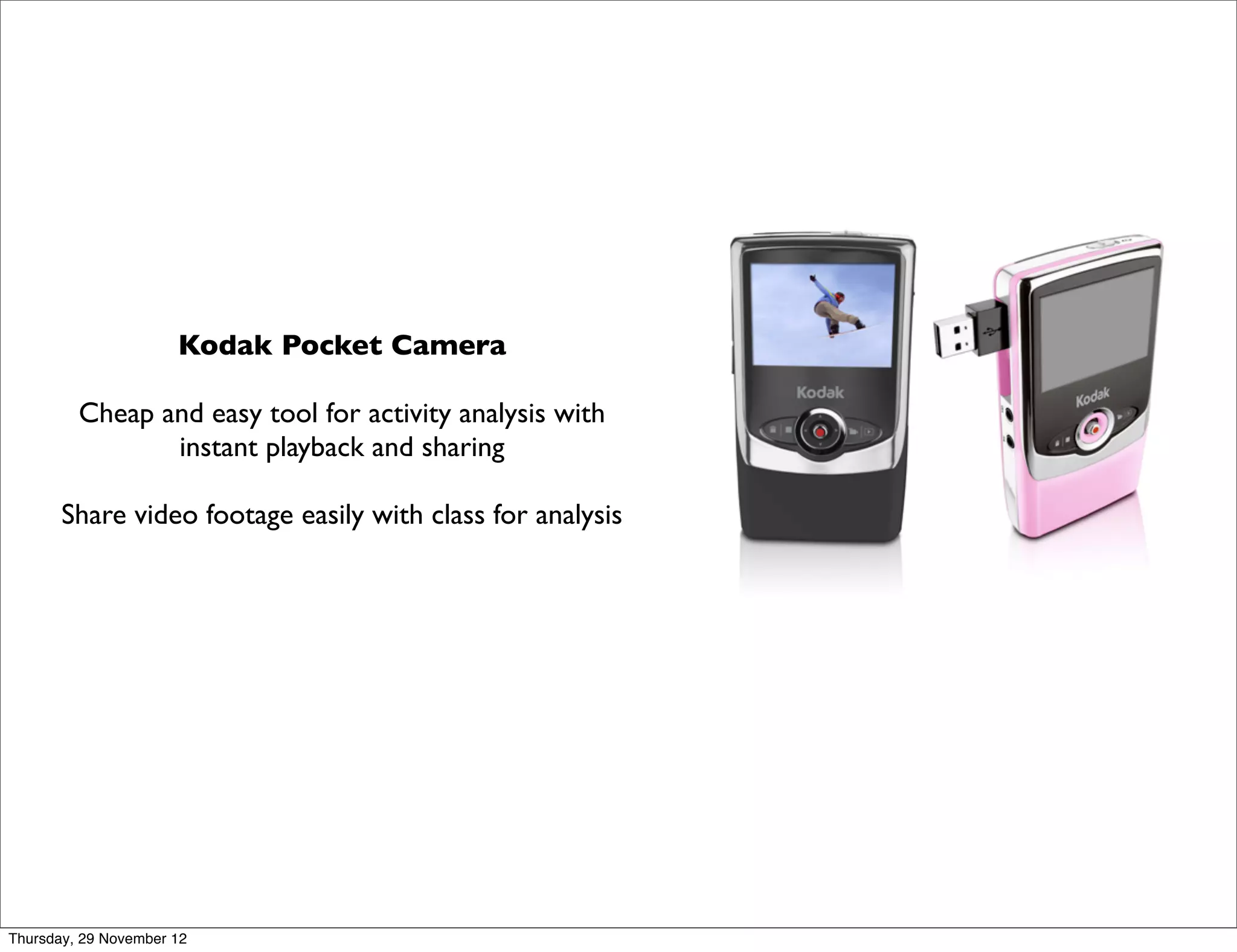 Kodak Pocket Camera

         Cheap and easy tool for activity analysis with
                instant playback and sharing

       Share video footage easily with class for analysis




Thursday, 29 November 12
 